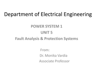Department of Electrical Engineering
POWER SYSTEM 1
UNIT 5
Fault Analysis & Protection Systems
From:
Dr. Monika Vardia
Associate Professor
 