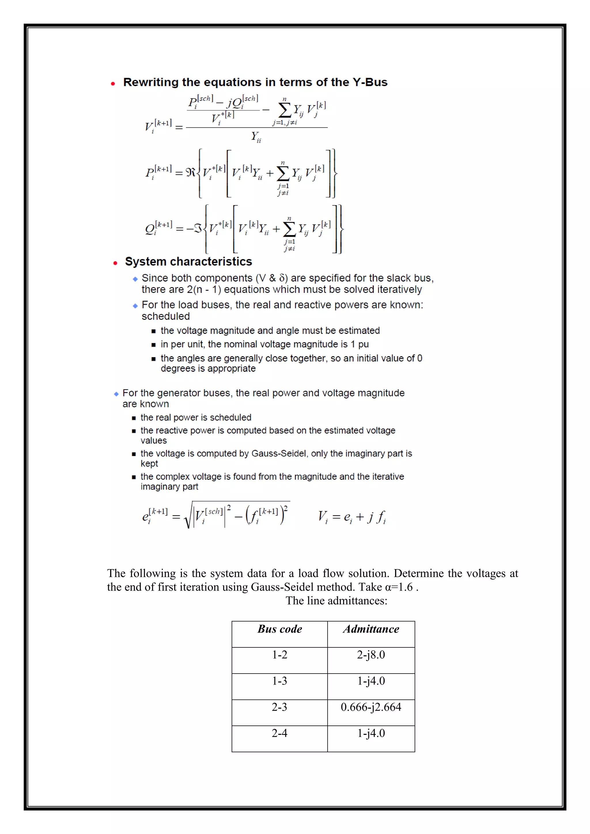 The following is the system data for a load flow solution. Determine the voltages at
the end of first iteration using Gauss-Seidel method. Take α=1.6 .
The line admittances:
Bus code Admittance
1-2 2-j8.0
1-3 1-j4.0
2-3 0.666-j2.664
2-4 1-j4.0
 