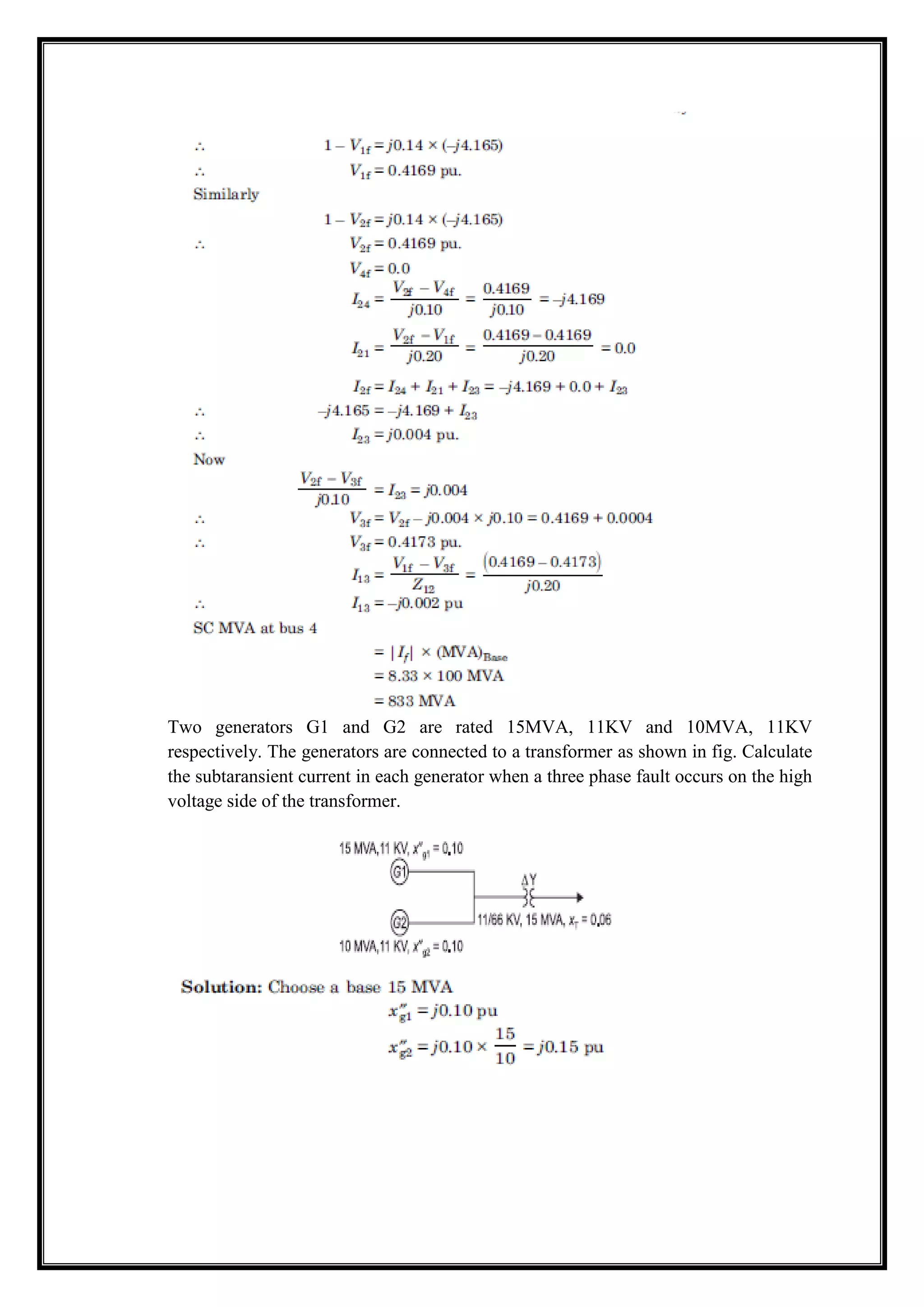 Two generators G1 and G2 are rated 15MVA, 11KV and 10MVA, 11KV
respectively. The generators are connected to a transformer as shown in fig. Calculate
the subtaransient current in each generator when a three phase fault occurs on the high
voltage side of the transformer.
 