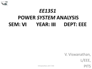 EE1351
   POWER SYSTEM ANALYSIS
SEM: VI YEAR: III DEPT: EEE




                                      V. Viswanathan,
                                               L/EEE,
          V.Viswanathan, LECT / EEE
                                                 PITS
                                                  1
 