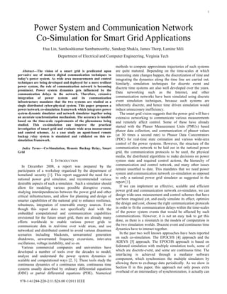 1

Power System and Communication Network
Co-Simulation for Smart Grid Applications
Hua Lin, Santhoshkumar Sambamoorthy, Sandeep Shukla, James Thorp, Lamine Mili
Department of Electrical and Computer Engineering, Virginia Tech

Abstract—The vision of a smart grid is predicated upon
pervasive use of modern digital communication techniques to
today’s power system. As wide area measurements and control
techniques are being developed and deployed for a more resilient
power system, the role of communication network is becoming
prominent. Power system dynamics gets influenced by the
communication delays in the network. Therefore, extensive
integration of power system and its communication
infrastructure mandates that the two systems are studied as a
single distributed cyber-physical system. This paper proposes a
power/network co-simulation framework which integrates power
system dynamic simulator and network simulator together using
an accurate synchronization mechanism. The accuracy is tunable
based on the time-scale requirements of the phenomena being
studied. This co-simulation can improve the practical
investigation of smart grid and evaluate wide area measurement
and control schemes. As a case study an agent-based remote
backup relay system is simulated and validated on this cosimulation framework.
Index Terms—Co-Simulation, Remote Backup Relay, Smart
Grid

I. INTRODUCTION
In December 2008, a report was prepared by the
participants of a workshop organized by the department of
homeland security [1]. This report suggested the need for a
national power grid simulator, and recommended various
desirable aspects of such a simulator. Such a simulator should
allow for modeling various possible disruptive events,
studying interdependencies between the power grid and other
critical infrastructures, and allow for planning and design of
smarter capabilities of the national grid to enhance resilience,
robustness, integration of renewable energy sources. Even
though this report does not specifically deal with the
embedded computational and communication capabilities
envisioned for the future smart grid, there are already many
efforts worldwide to enable various power grids to
communicate data in real-time over wide areas, and use
networked and distributed control to avoid various disastrous
scenarios including blackouts, unwarranted generation
shutdowns, unwarranted frequency excursions, inter-area
oscillations, voltage instability, and so on.
Various commercial companies and universities have
developed a number of tools over the decades to model,
analyze and understand the power system dynamics in
scalable and computational ways [2, 3]. These tools study the
continuous dynamics of a continuous state, continuous time
systems usually described by ordinary differential equations
(ODE) or partial differential equations (PDE). Numerical
978-1-61284-220-2/11/$26.00 ©2011 IEEE

methods to compute approximate trajectories of such systems
are quite matured. Depending on the time-scales at which
interesting state changes happen, the discretization of time and
integrating the dynamics along the time line are carried out.
Similarly, simulation techniques for discrete event and
discrete time systems are also well developed over the years.
Data networking such as the Internet, and other
communication networks have been simulated using discrete
event simulation techniques, because such systems are
inherently discrete, and hence time driven simulation would
induce unnecessary inefficiency.
The smart grid vision suggests that the power grid will have
extensive networking to communicate various measurements
and remotely affect control. Some of these have already
started with the Phasor Measurement Units (PMUs) based
phasor data collection, and communication of phasor values
(at 30 times a second rate) to Phasor Data Concentrators
(PDC) for real-time state estimation and various wide-area
control of the power systems. However, the structure of the
communication network to be laid out in the national power
grid, the communication protocols to be used, the physical
media, the distributed algorithms to make decisions on power
system state and required control actions, the hierarchy of
communication and control network, and many other issues
remain unsettled to date. This mandates that we need power
system and communication network co-simulation as opposed
to only a national power grid simulator as suggested in the
report [1].
If we can implement an effective, scalable and efficient
power grid and communication network co-simulator, we can
design wide-area measurement and control schemes that have
not been imagined yet, and easily simulate its effect, optimize
the design and cost, choose the right communication protocols
in order to fit the communication delays within the time-scales
of the power system events that would be affected by such
communications. However, it is not an easy task to get this
done, as there is a mismatch in the models of computation in
the two simulation worlds. Discrete event and continuous time
dynamics have to interact together.
In the past two well known approaches have been reported
on such co-simulation. The EPOCHS [4] approach and the
ADEVS [5] approach. The EPOCHS approach is based on
federated simulation with multiple simulation tools, some of
which are discrete-event, and some are continuous time. The
interfacing is achieved through a mediator software
component, which synchronizes the multiple simulators by
allowing them to exchange data periodically. As we show in
Section II in this paper, this approach not only poses extra
overhead of an intermediary of synchronization, it actually can

 