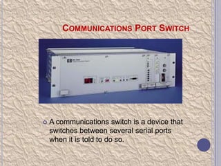 COMMUNICATIONS PORT SWITCH



A communications switch is a device that
switches between several serial ports
when it is told to do so.

 