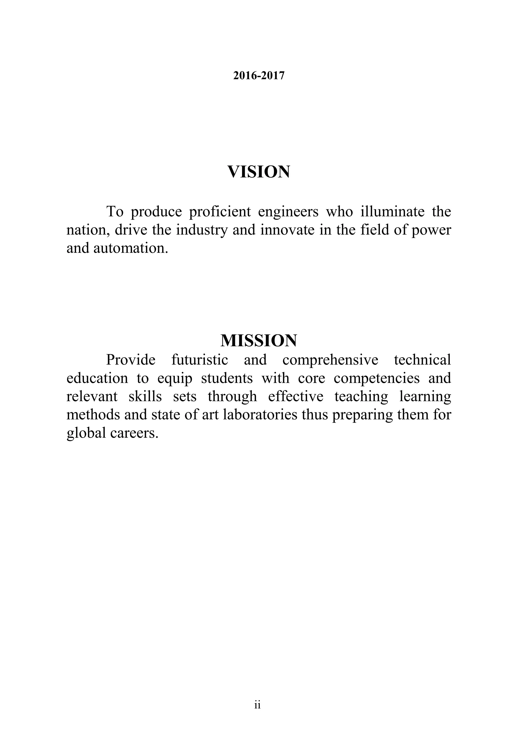 ii
2016-2017
VISION
To produce proficient engineers who illuminate the
nation, drive the industry and innovate in the field of power
and automation.
MISSION
Provide futuristic and comprehensive technical
education to equip students with core competencies and
relevant skills sets through effective teaching learning
methods and state of art laboratories thus preparing them for
global careers.
 