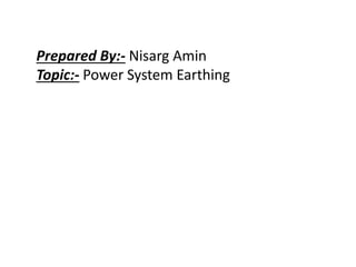 Prepared By:- Nisarg Amin
Topic:- Power System Earthing
 
