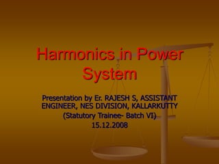 Harmonics in Power
System
Presentation by Er. RAJESH S, ASSISTANT
ENGINEER, NES DIVISION, KALLARKUTTY
(Statutory Trainee- Batch VI)
15.12.2008
 