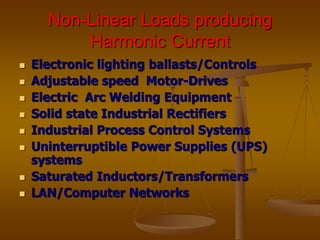 Non-Linear Loads producing
Harmonic Current
 Electronic lighting ballasts/Controls
 Adjustable speed Motor-Drives
 Electric Arc Welding Equipment
 Solid state Industrial Rectifiers
 Industrial Process Control Systems
 Uninterruptible Power Supplies (UPS)
systems
 Saturated Inductors/Transformers
 LAN/Computer Networks
 