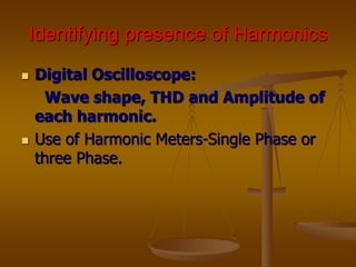 Identifying presence of Harmonics
 Digital Oscilloscope:
Wave shape, THD and Amplitude of
each harmonic.
 Use of Harmonic Meters-Single Phase or
three Phase.
 