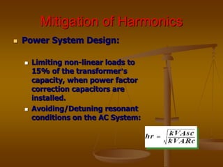 Mitigation of Harmonics
 Power System Design:
 Limiting non-linear loads to
15% of the transformer’s
capacity, when power factor
correction capacitors are
installed.
 Avoiding/Detuning resonant
conditions on the AC System:
 