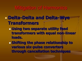Mitigation of Harmonics
 Delta-Delta and Delta-Wye
Transformers
 Using two separate utility feed
transformers with equal non-linear
loads.
 Shifting the phase relationship to
various six-pulse converters
through cancellation techniques
 