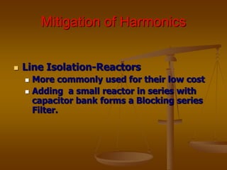 Mitigation of Harmonics
 Line Isolation-Reactors
 More commonly used for their low cost
 Adding a small reactor in series with
capacitor bank forms a Blocking series
Filter.
 