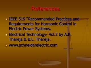 References
 IEEE 519 “Recommended Practices and
Requirements for Harmonic Control in
Electric Power Systems.
 Electrical Technology- Vol.2 by A.K.
Thereja & B.L. Thereja.
 www.schneiderelectric.com
 