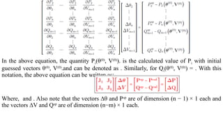 In the above equation, the quantity Pi(θ(0)
, V(0)
). is the calculated value of Pi with initial
guessed vectors θ(0)
, V(0)
.and can be denoted as . Similarly, for Qi(θ(0)
, V(0)
) = . With this
notation, the above equation can be written as:
Where, and . Also note that the vectors ∆θ and Psp
are of dimension (n − 1) × 1 each and
the vectors ∆V and Qsp
are of dimension (n−m) × 1 each.
 