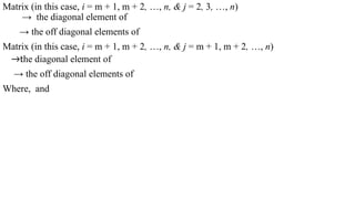 Matrix (in this case, i = m + 1, m + 2, …, n, & j = 2, 3, …, n)
→ the diagonal element of
→ the off diagonal elements of
Matrix (in this case, i = m + 1, m + 2, …, n, & j = m + 1, m + 2, …, n)
→the diagonal element of
→ the off diagonal elements of
Where, and
 