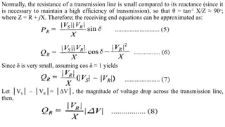 Normally, the resistance of a transmission line is small compared to its reactance (since it
is necessary to maintain a high efficiency of transmission), so that θ = tan-1
X/Z ≈ 90o
;
where Z = R + jX. Therefore; the receiving end equations can be approximated as:
Since δ is very small, assuming cos δ ≈ 1 yields
Let │VS│ – │VR│= │∆V│, the magnitude of voltage drop across the transmission line,
then,
 