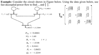 Example: Consider the circuit shown in Figure below. Using the data given below, use
fast decoupled power flow to find , , and │ │.
 