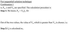 For sequential solution technique
Combination 1
α, Pdr, γ and Vdi are specified. The calculation procedure is
Step 1: We know, Pdr = VdrId. Or
Out of the two values, the value of Vdr which is greater than Vdi is chosen, i.e.
Step 2: Id is calculated as,
 