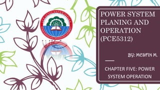 POWER SYSTEM
PLANING AND
OPERATION
(PCE5312)
CHAPTER FIVE: POWER
SYSTEM OPERATION
BY: MESFIN M.
 