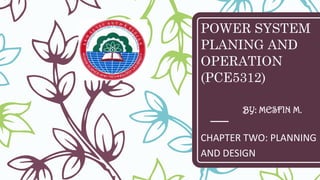 POWER SYSTEM
PLANING AND
OPERATION
(PCE5312)
CHAPTER TWO: PLANNING
AND DESIGN
BY: MESFIN M.
 