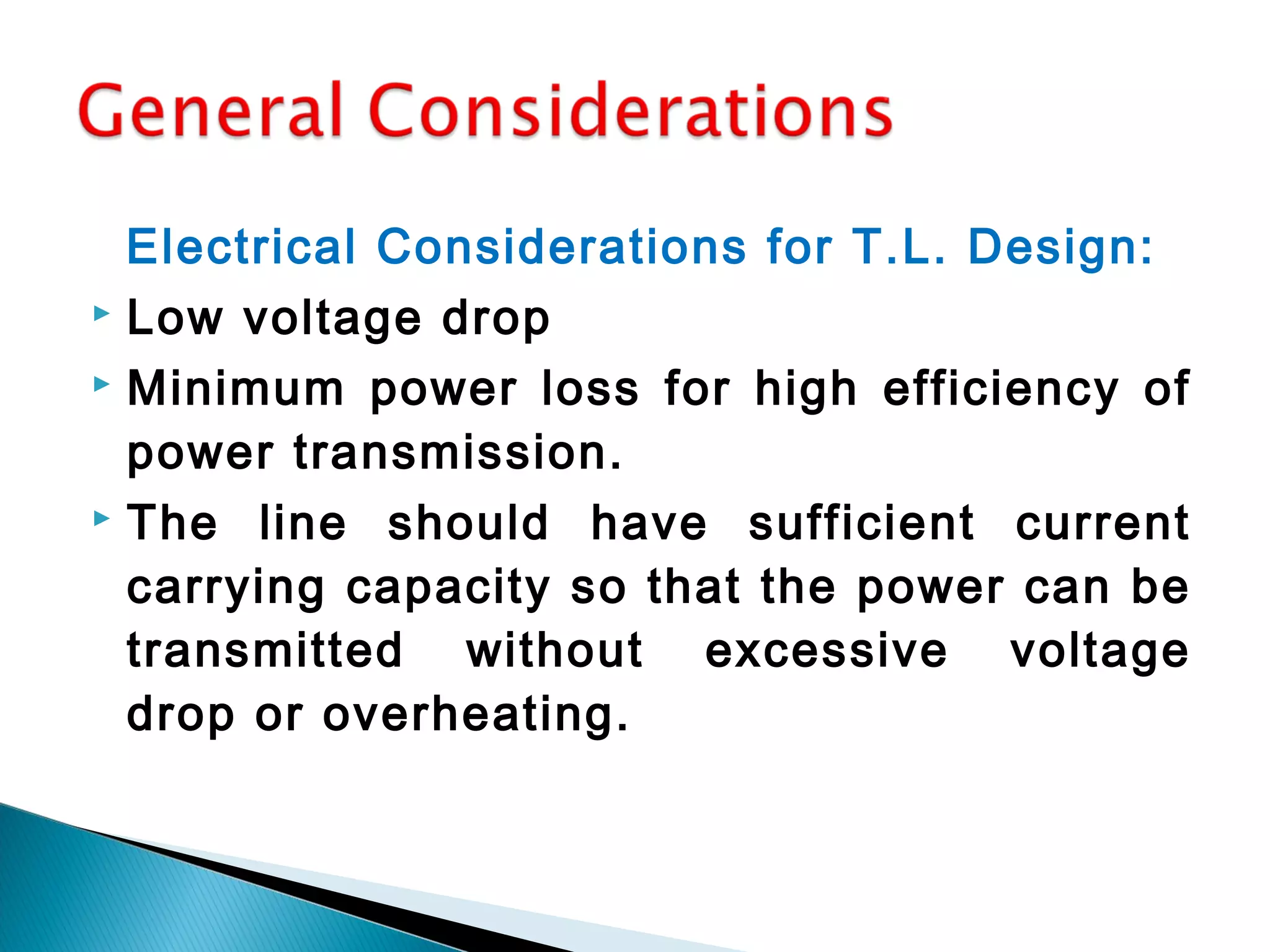 Electrical Considerations for T.L. Design:
 Low voltage drop
 Minimum power loss for high efficiency of
power transmission.
 The line should have sufficient current
carrying capacity so that the power can be
transmitted without excessive voltage
drop or overheating.
 