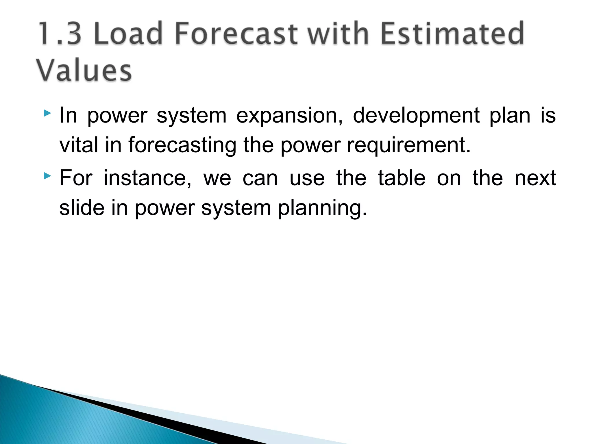  In power system expansion, development plan is
vital in forecasting the power requirement.
 For instance, we can use the table on the next
slide in power system planning.
 