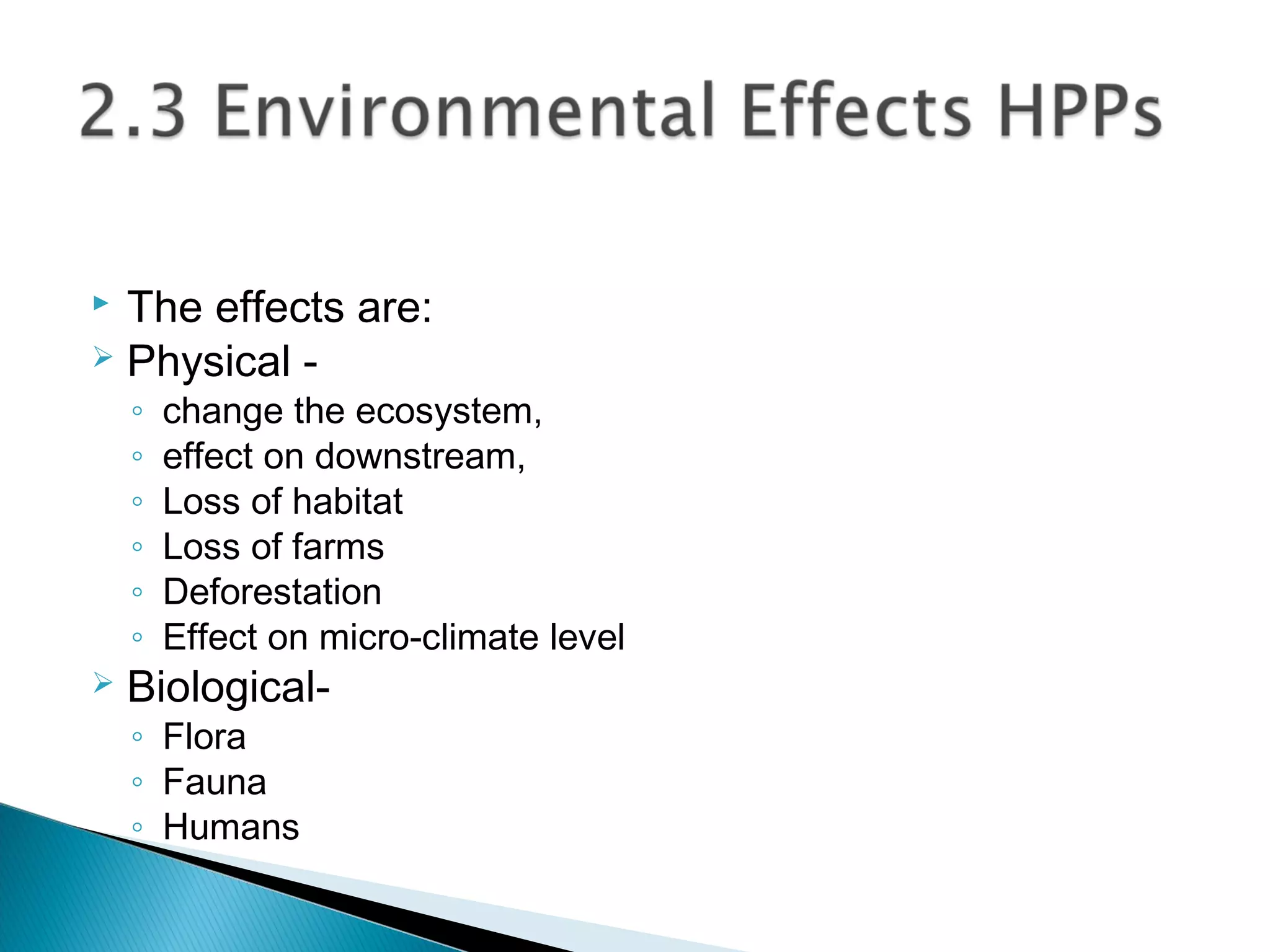  The effects are:
 Physical -
◦ change the ecosystem,
◦ effect on downstream,
◦ Loss of habitat
◦ Loss of farms
◦ Deforestation
◦ Effect on micro-climate level
 Biological-
◦ Flora
◦ Fauna
◦ Humans
 