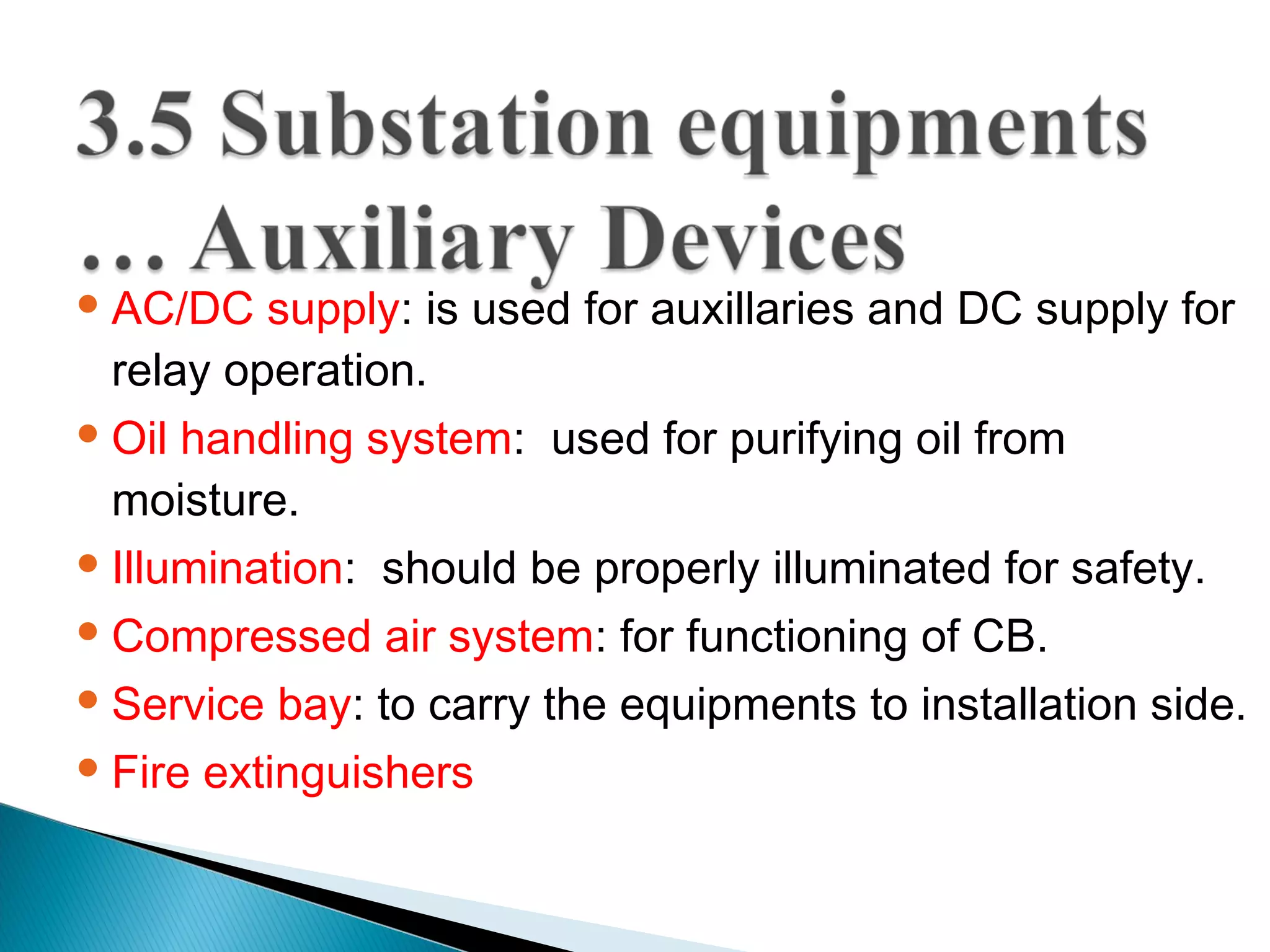 AC/DC supply: is used for auxillaries and DC supply for
relay operation.
Oil handling system: used for purifying oil from
moisture.
Illumination: should be properly illuminated for safety.
Compressed air system: for functioning of CB.
Service bay: to carry the equipments to installation side.
Fire extinguishers
 