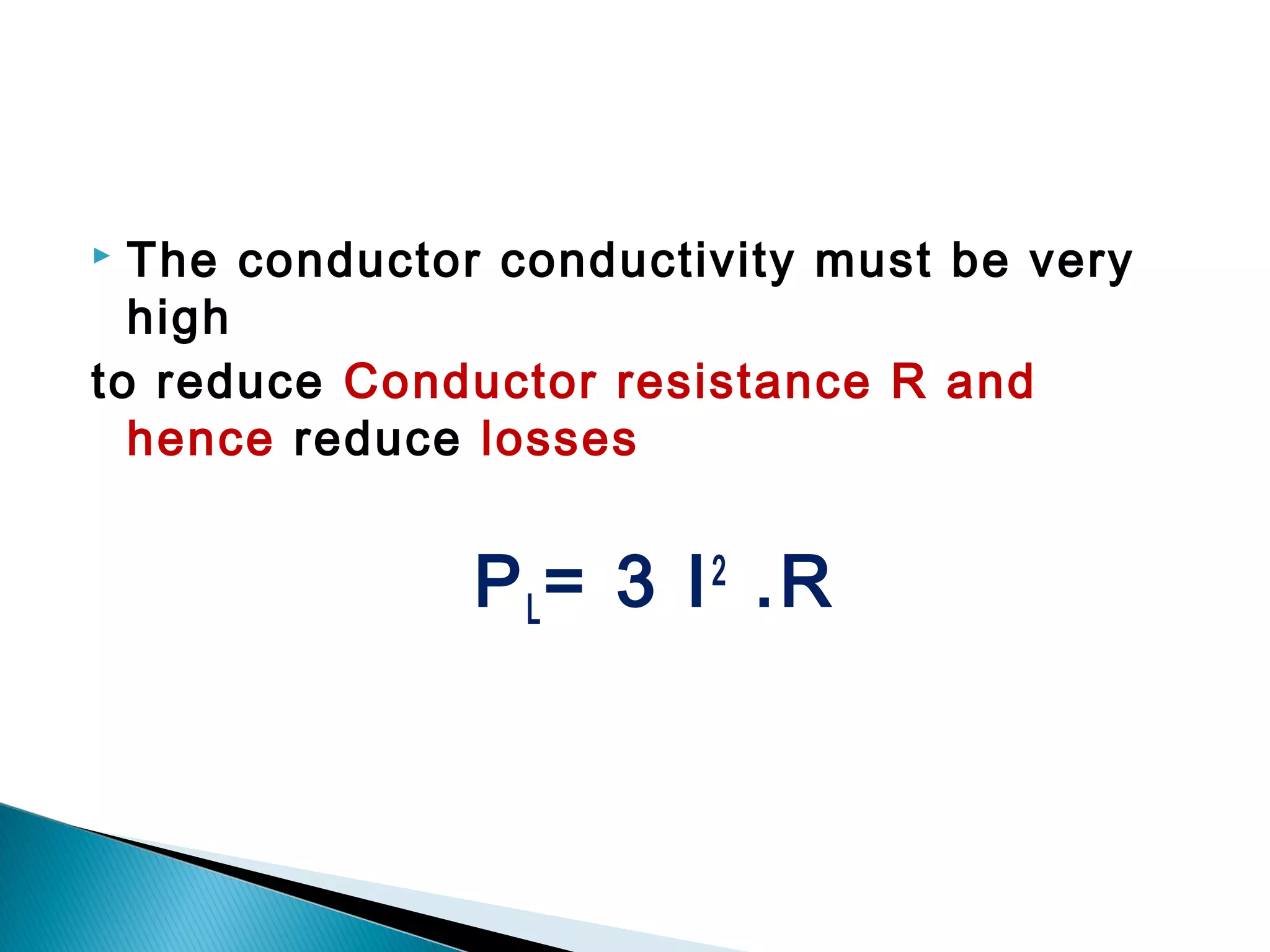  The conductor conductivity must be very
high
to reduce Conductor resistance R and
hence reduce losses
PL= 3 I2
.R
 