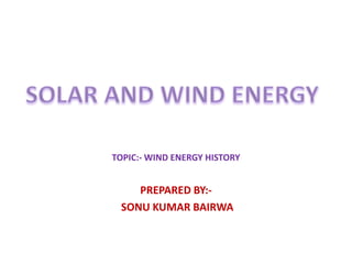 TOPIC:- WIND ENERGY HISTORY
PREPARED BY:-
SONU KUMAR BAIRWA
 