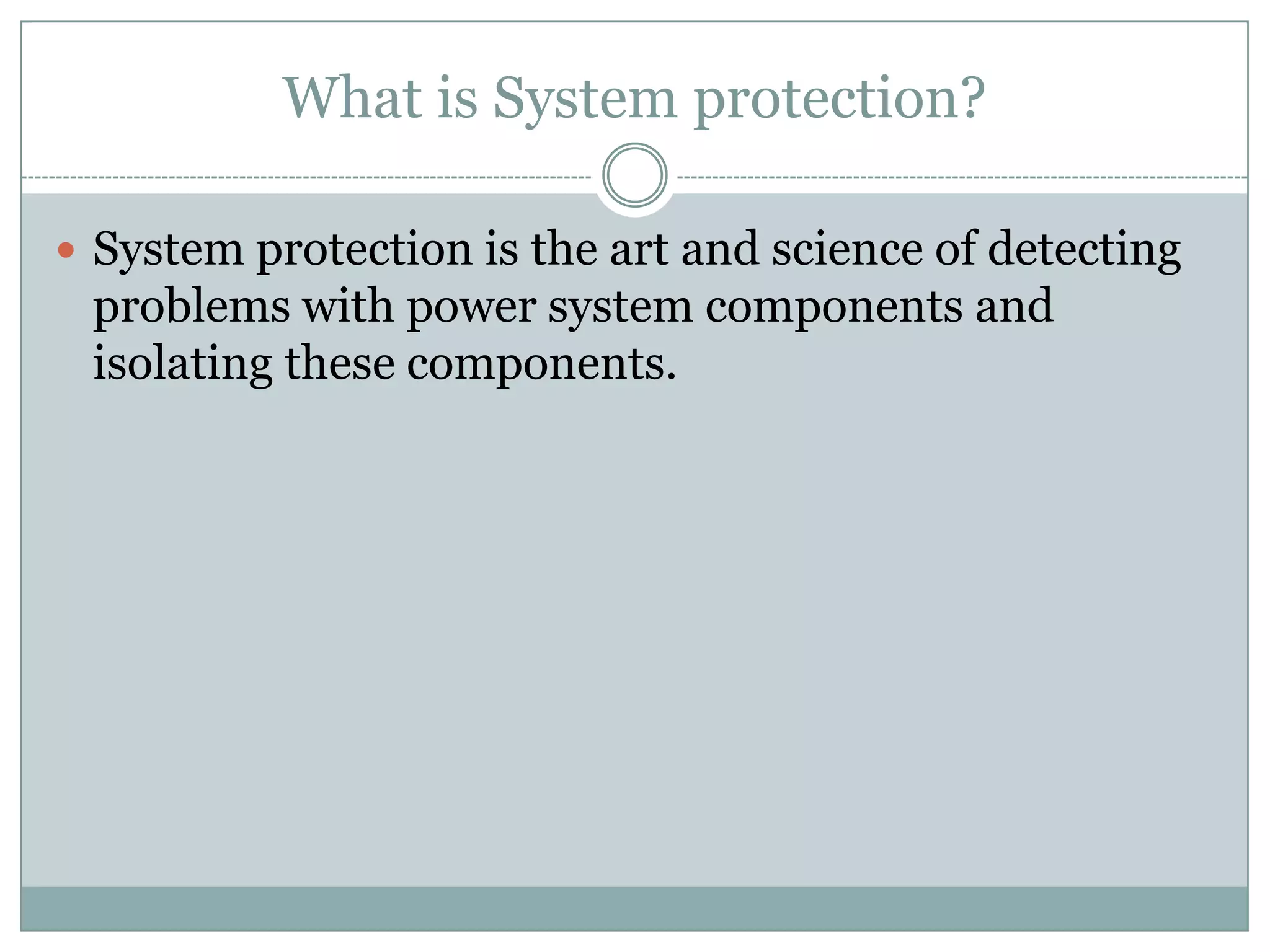 What is System protection?

 System protection is the art and science of detecting
 problems with power system components and
 isolating these components.
 