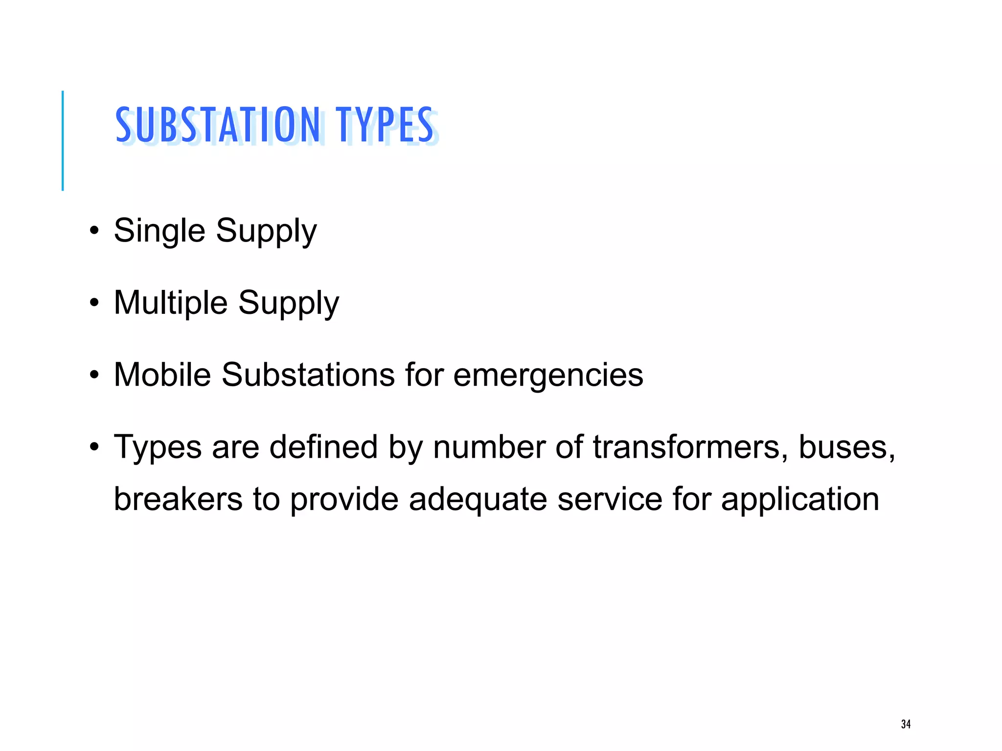 SUBSTATION TYPES
• Single Supply
• Multiple Supply
• Mobile Substations for emergencies
• Types are defined by number of transformers, buses,
breakers to provide adequate service for application
34
 