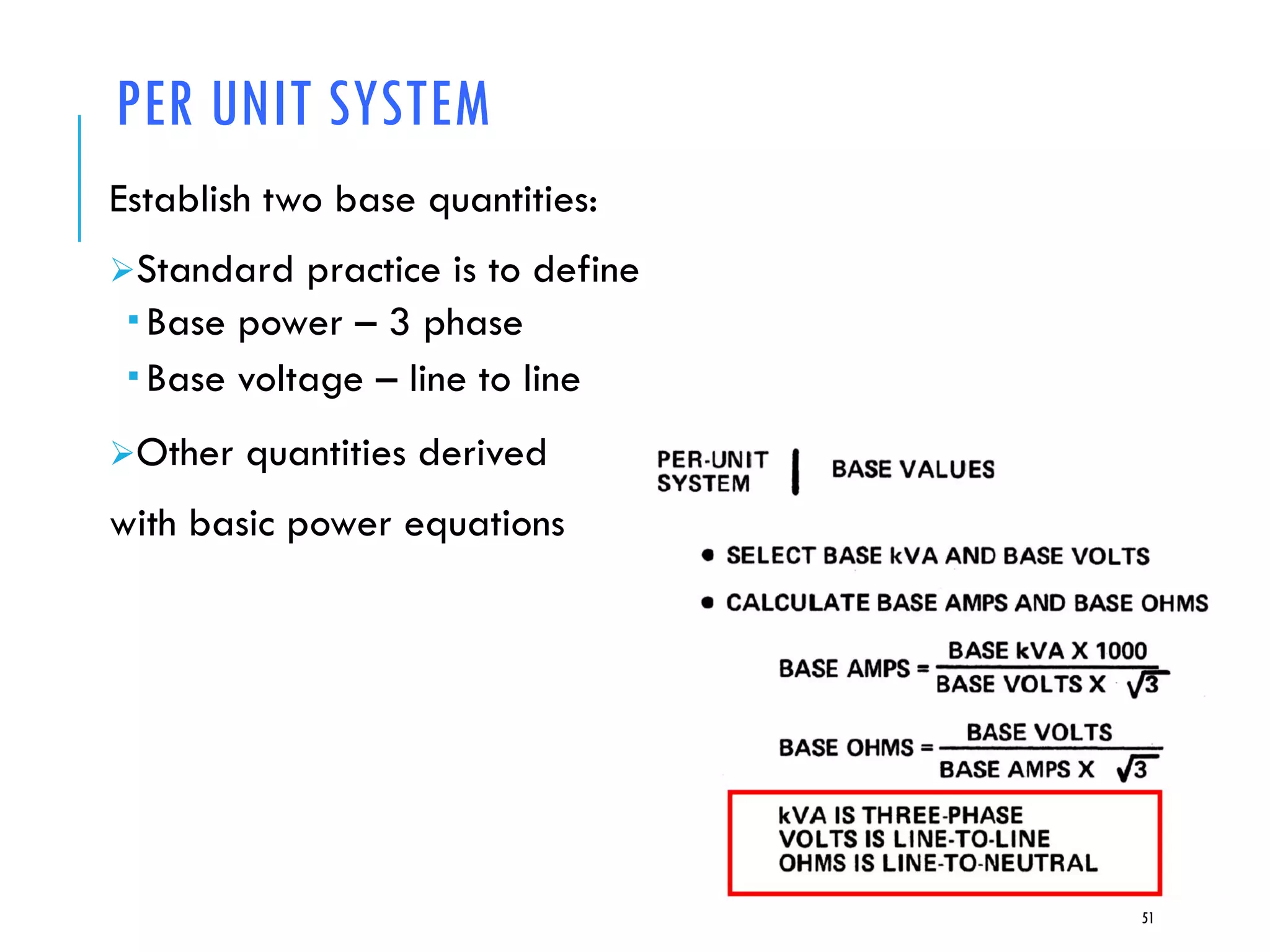 PER UNIT SYSTEM
Establish two base quantities:
Standard practice is to define
 Base power – 3 phase
 Base voltage – line to line
Other quantities derived
with basic power equations
51
 