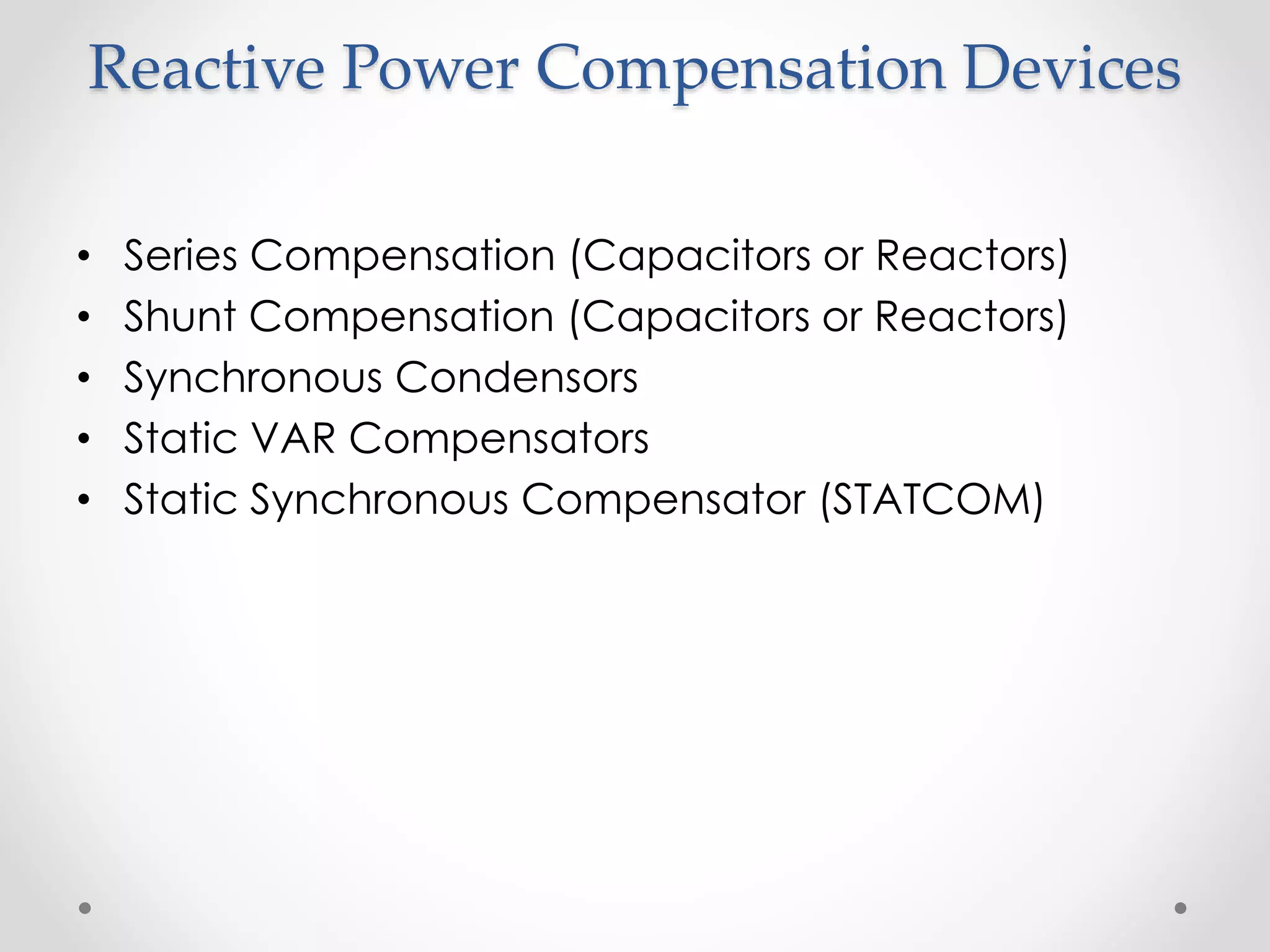 Reactive Power Compensation Devices
• Series Compensation (Capacitors or Reactors)
• Shunt Compensation (Capacitors or Reactors)
• Synchronous Condensors
• Static VAR Compensators
• Static Synchronous Compensator (STATCOM)
 
