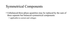 Symmetrical Components
• Unbalanced three-phase quantities may be replaced by the sum of
three separate but balanced symmetrical components
• applicable to current and voltages
 