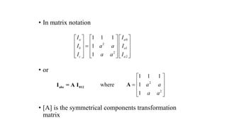 • In matrix notation
• or
• [A] is the symmetrical components transformation
matrix
0
2
1
2
2
1 1 1
1
1
a a
b a
c a
I I
I a a I
I a a I
     
     

     
     
     
2
2
1 1 1
1
1
a a
a a
 
 
  
 
 
A
abc 012
I = A I where
 