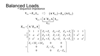 Balanced Loads
• Sequence impedance
abc abc abc

V Z I    
012 012
abc

A V Z A I
1
012 012
012
abc

 
  
Z
V A Z A I
1
012 abc

 
  
Z A Z A
2 2
2 2
1 1 1 1 1 1
1
1 1
3
1 1
S n M n M n
M n S n M n
M n M n S n
Z Z Z Z Z Z
a a Z Z Z Z Z Z a a
a a Z Z Z Z Z Z a a
  
     
     
   
     
     
  
     
3 2 0 0
0 0
0 0
S n M
S M
S M
Z Z Z
Z Z
Z Z
 
 
 
 
 
 

 
 