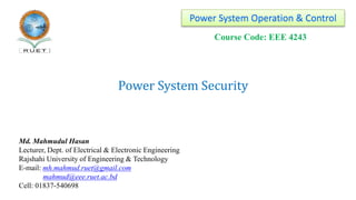 Power System Security
Power System Operation & Control
Course Code: EEE 4243
Md. Mahmudul Hasan
Lecturer, Dept. of Electrical & Electronic Engineering
Rajshahi University of Engineering & Technology
E-mail: mh.mahmud.ruet@gmail.com
mahmud@eee.ruet.ac.bd
Cell: 01837-540698
 