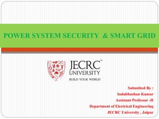 Submitted By :
Indubhushan Kumar
Assistant Professor -II
Department of Electrical Engineering
JECRC University , Jaipur
POWER SYSTEM SECURITY & SMART GRID
 