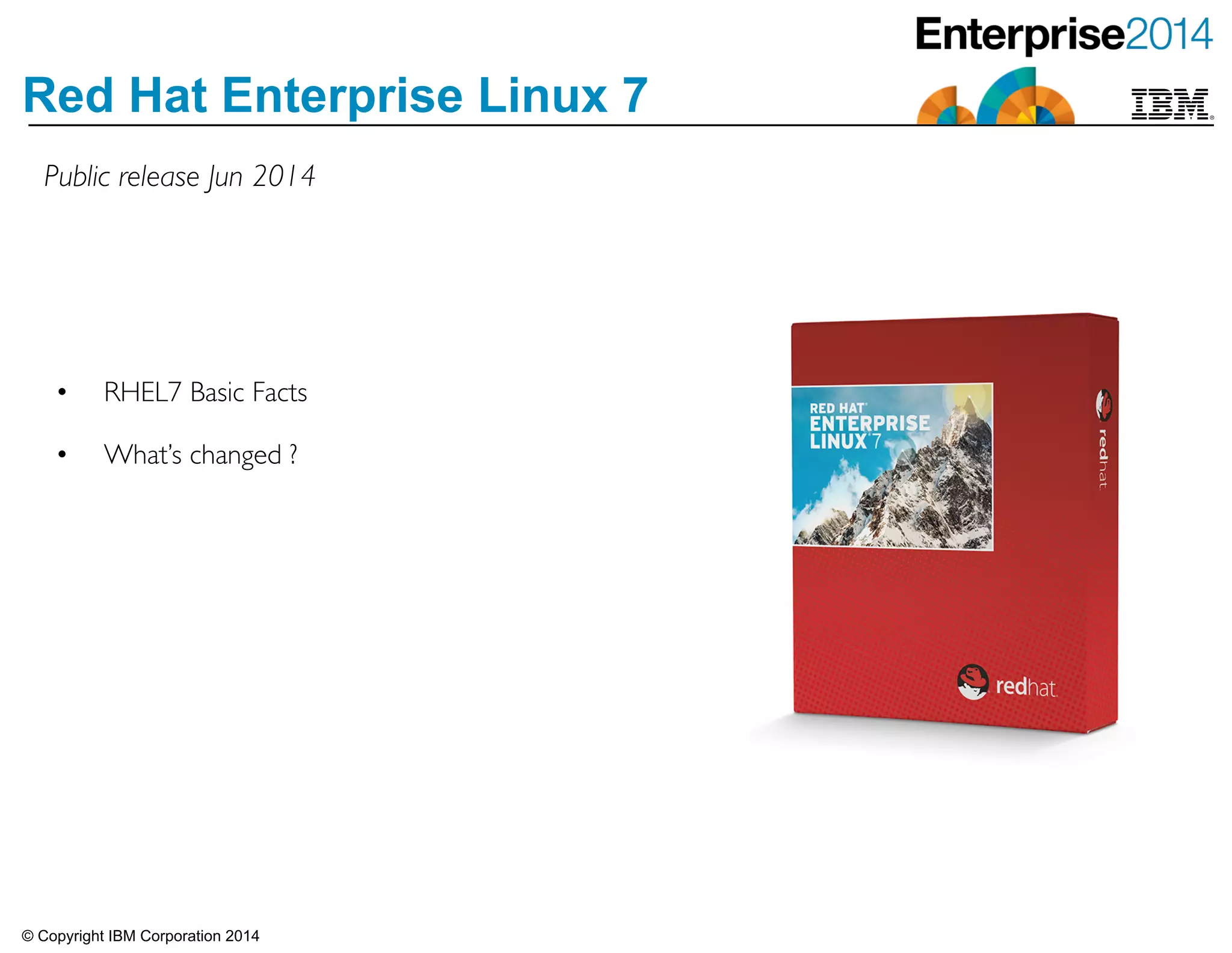 © Copyright IBM Corporation 2014
Red Hat Enterprise Linux 7
• RHEL7 Basic Facts	

!• What’s changed ?
Public release Jun 2014
 