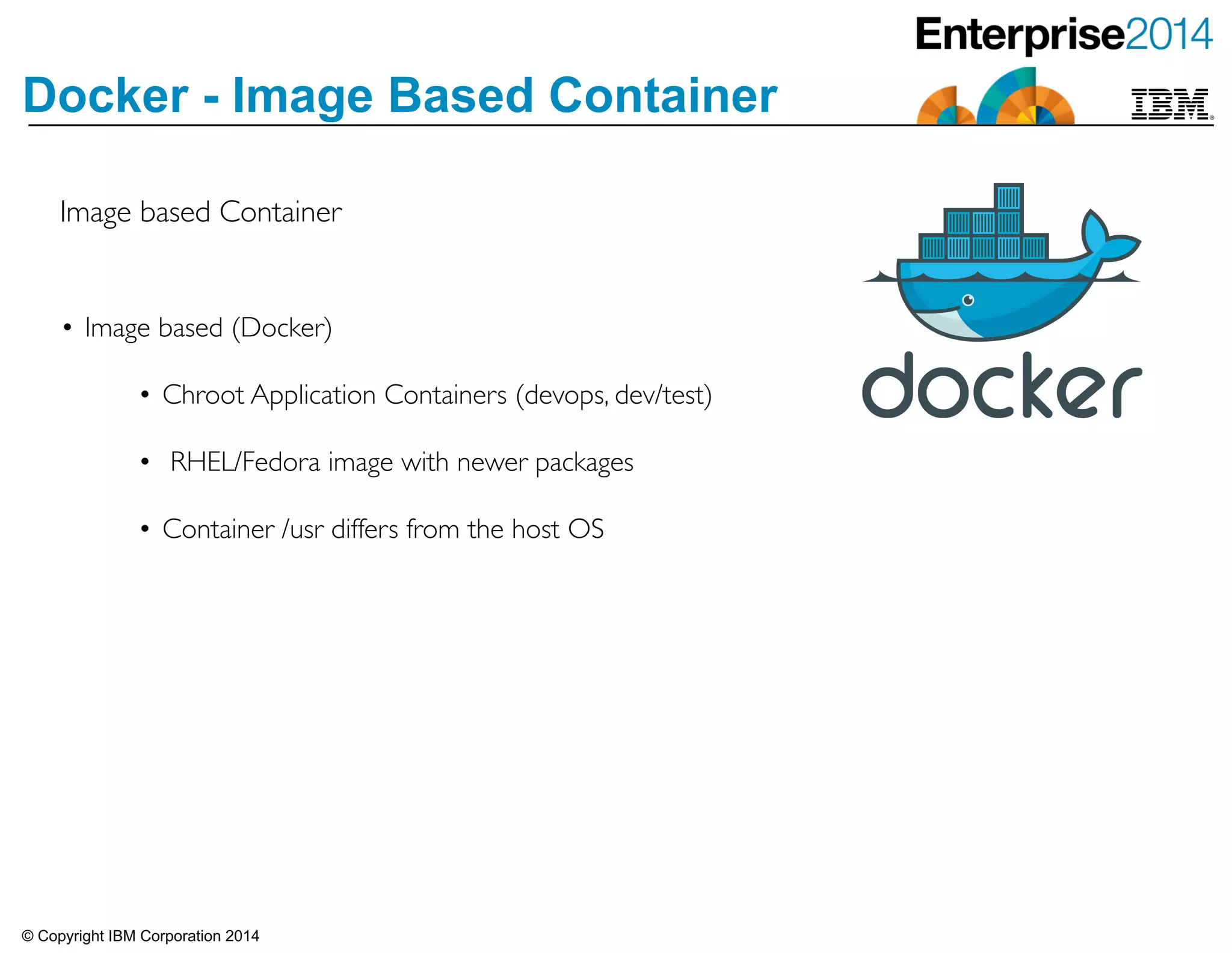 © Copyright IBM Corporation 2014
Docker - Image Based Container
Image based Container
• Image based (Docker)	

!
• Chroot Application Containers (devops, dev/test)	

!
• RHEL/Fedora image with newer packages	

!
• Container /usr differs from the host OS
 