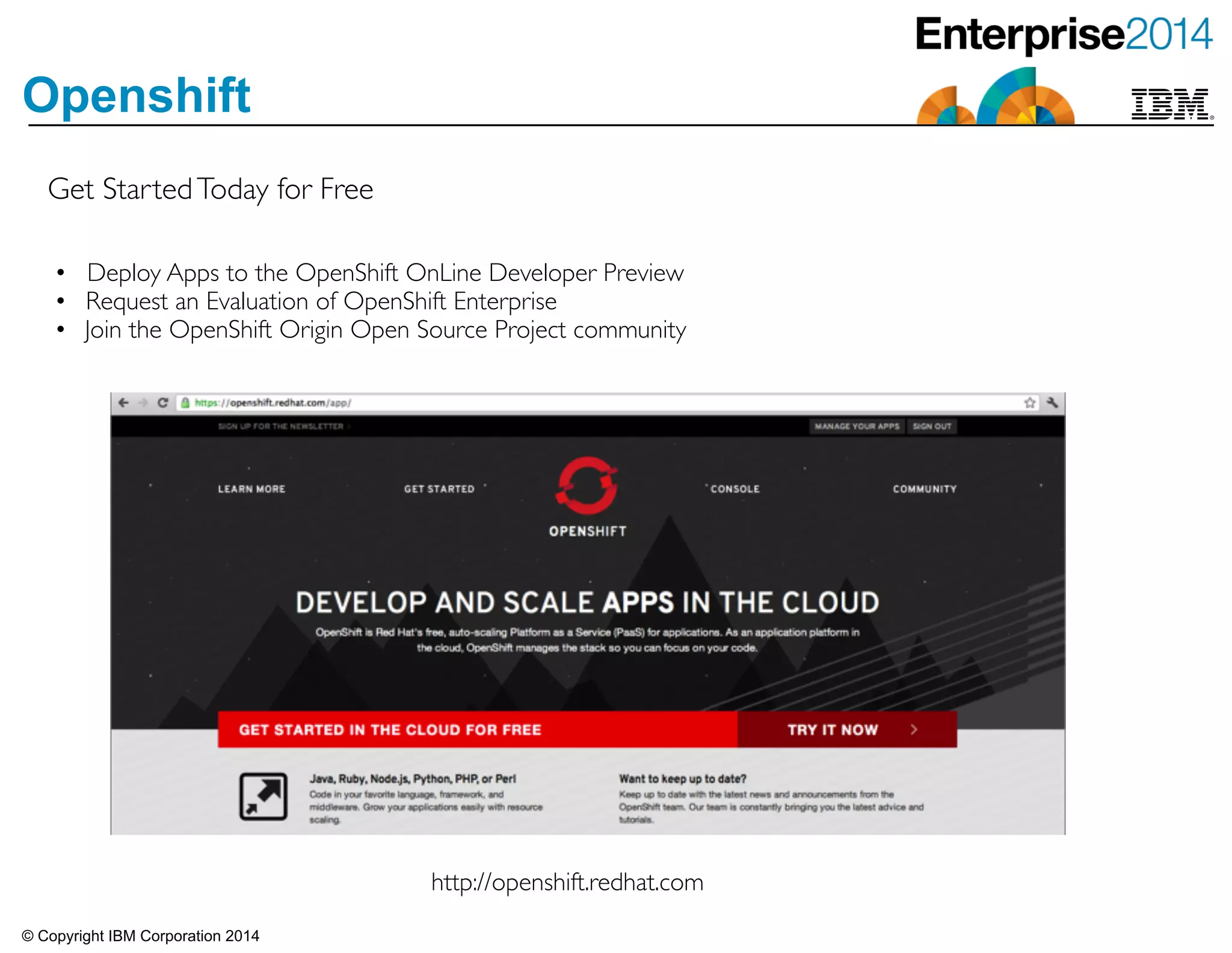 © Copyright IBM Corporation 2014
Openshift
Get StartedToday for Free
• Deploy Apps to the OpenShift OnLine Developer Preview 	

• Request an Evaluation of OpenShift Enterprise	

• Join the OpenShift Origin Open Source Project community
http://openshift.redhat.com
 