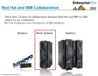 Red Hat and IBM Collaboration
© Copyright IBM Corporation 2014
More than 13 years of collaboration between Red Hat and IBM to offer
choice to our customers:	

Red Hat Enterprise Linux Certiﬁed on all IBM platforms
 