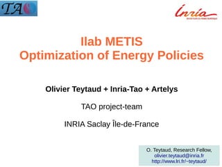 Ilab METIS
Optimization of Energy Policies
Olivier Teytaud + Inria-Tao + Artelys
TAO project-team
INRIA Saclay Île-de-France
O. Teytaud, Research Fellow,
olivier.teytaud@inria.fr
http://www.lri.fr/~teytaud/

 