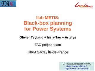 Ilab METIS:
Black-box planning
for Power Systems
Olivier Teytaud + Inria-Tao + Artelys
TAO project-team
INRIA Saclay Île-de-France
O. Teytaud, Research Fellow,
olivier.teytaud@inria.fr
http://www.lri.fr/~teytaud/
 