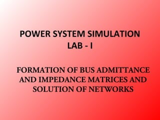 POWER SYSTEM SIMULATION
LAB - I
FORMATION OF BUS ADMITTANCE
AND IMPEDANCE MATRICES AND
SOLUTION OF NETWORKS
 