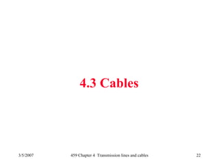 3/5/2007 459 Chapter 4 Transmission lines and cables 22
4.3 Cables
 