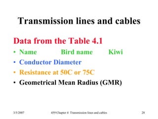3/5/2007 459 Chapter 4 Transmission lines and cables 28
Transmission lines and cables
Data from the Table 4.1
• Name Bird name Kiwi
• Conductor Diameter
• Resistance at 50C or 75C
• Geometrical Mean Radius (GMR)
 