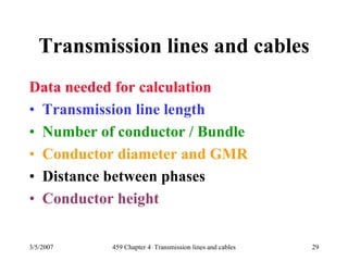 3/5/2007 459 Chapter 4 Transmission lines and cables 29
Transmission lines and cables
Data needed for calculation
• Transmission line length
• Number of conductor / Bundle
• Conductor diameter and GMR
• Distance between phases
• Conductor height
 