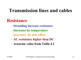 3/5/2007 459 Chapter 4 Transmission lines and cables 31
Transmission lines and cables
Resistance
– Stranding increase resistance
– Increases by temperature
– Increases by skin effect
– AC resistance higher than DC
– Accurate value from Table 4.1
 