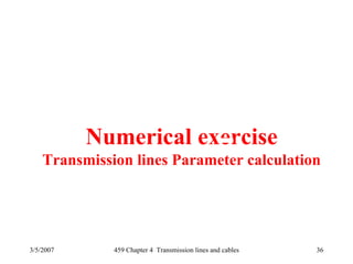 3/5/2007 459 Chapter 4 Transmission lines and cables 36
Numerical exercise
Transmission lines Parameter calculation
 