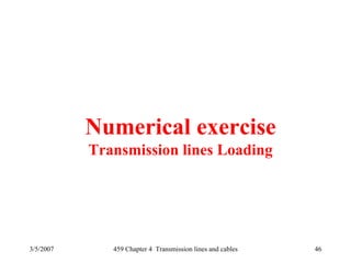 3/5/2007 459 Chapter 4 Transmission lines and cables 46
Numerical exercise
Transmission lines Loading
 